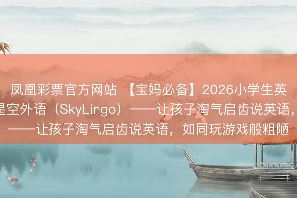 凤凰彩票官方网站 【宝妈必备】2026小学生英语白话APP推选：星空外语（SkyLingo）——让孩子淘气启齿说英语，如同玩游戏般粗陋