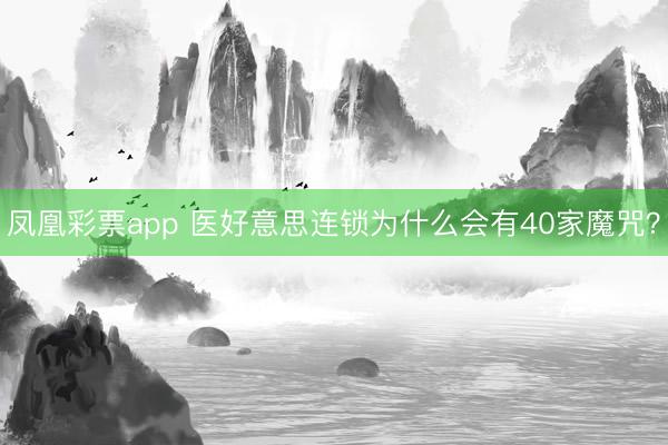 凤凰彩票app 医好意思连锁为什么会有40家魔咒?
