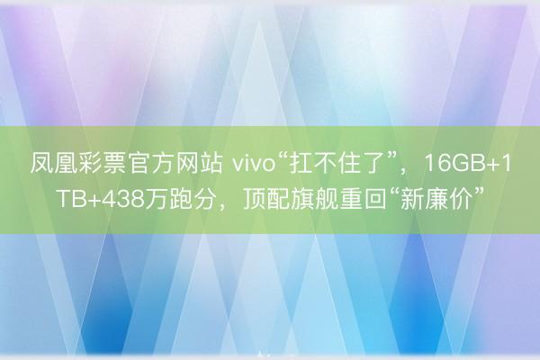 凤凰彩票官方网站 vivo“扛不住了”,16GB+1TB+438万跑分,顶配旗舰重回“新廉价”