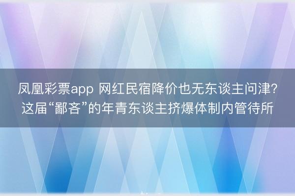 凤凰彩票app 网红民宿降价也无东谈主问津?这届“鄙吝”的年青东谈主挤爆体制内管待所