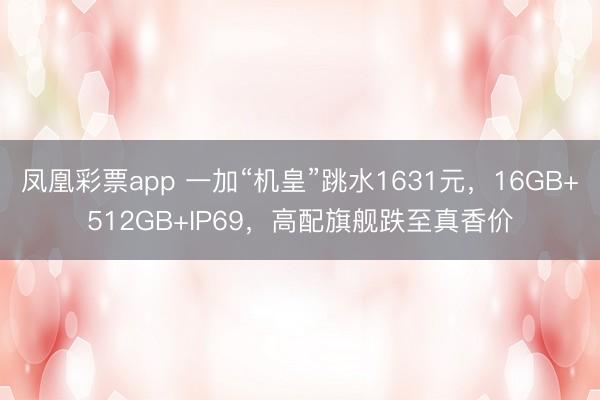 凤凰彩票app 一加“机皇”跳水1631元，16GB+512GB+IP69，高配旗舰跌至真香价