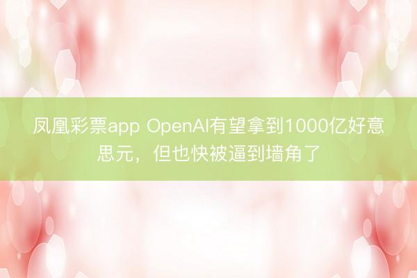 凤凰彩票app OpenAI有望拿到1000亿好意思元,但也快被逼到墙角了