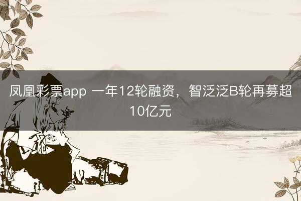 凤凰彩票app 一年12轮融资，智泛泛B轮再募超10亿元