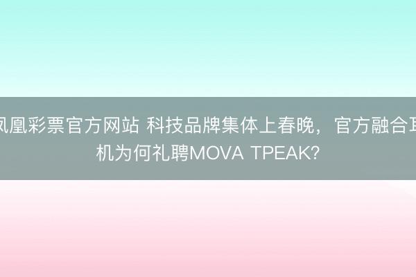 凤凰彩票官方网站 科技品牌集体上春晚，官方融合耳机为何礼聘MOVA TPEAK？
