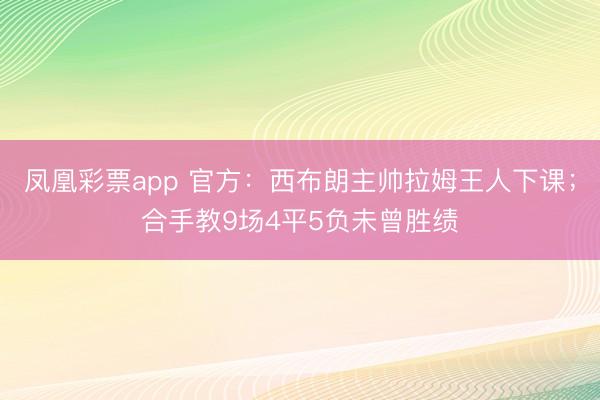 凤凰彩票app 官方:西布朗主帅拉姆王人下课;合手教9场4平5负未曾胜绩