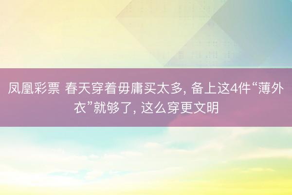 凤凰彩票 春天穿着毋庸买太多， 备上这4件“薄外衣”就够了， 这么穿更文明