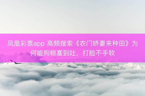凤凰彩票app 高频搜索《农门娇妻来种田》为何能狗粮塞到吐，打脸不手软