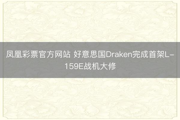 凤凰彩票官方网站 好意思国Draken完成首架L-159E战机大修