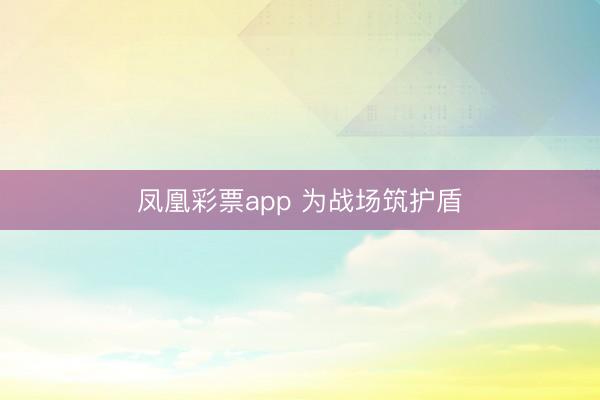 凤凰彩票app 为战场筑护盾