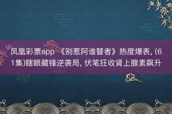 凤凰彩票app 《别惹阿谁瞽者》热度爆表, (61集)瞎眼藏锋逆袭局, 伏笔狂收肾上腺素飙升