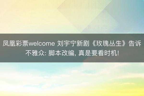 凤凰彩票welcome 刘宇宁新剧《玫瑰丛生》告诉不雅众: 脚本改编， 真是要看时机!