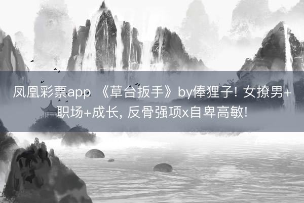 凤凰彩票app 《草台扳手》by俸狸子! 女撩男+职场+成长， 反骨强项x自卑高敏!