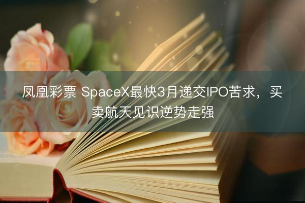 凤凰彩票 SpaceX最快3月递交IPO苦求，买卖航天见识逆势走强