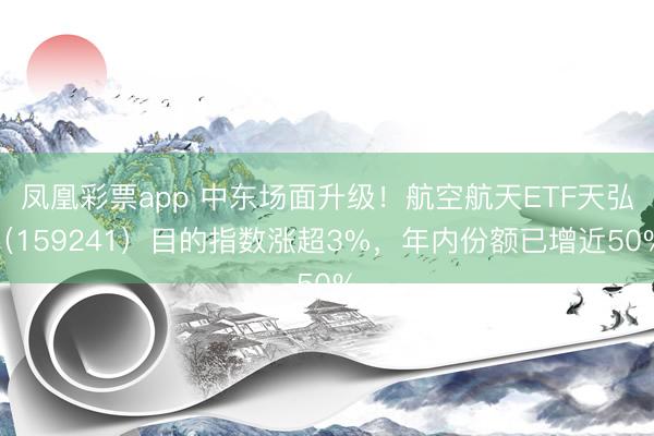 凤凰彩票app 中东场面升级！航空航天ETF天弘（159241）目的指数涨超3%，年内份额已增近50%