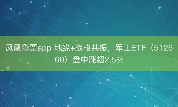 凤凰彩票app 地缘+战略共振，军工ETF（512660）盘中涨超2.5%