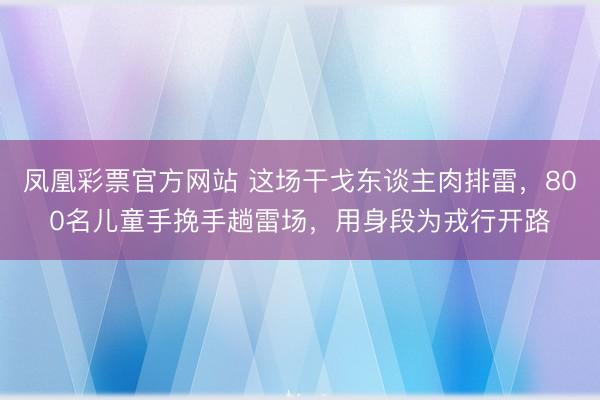 凤凰彩票官方网站 这场干戈东谈主肉排雷,800名儿童手挽手趟雷场,用身段为戎行开路