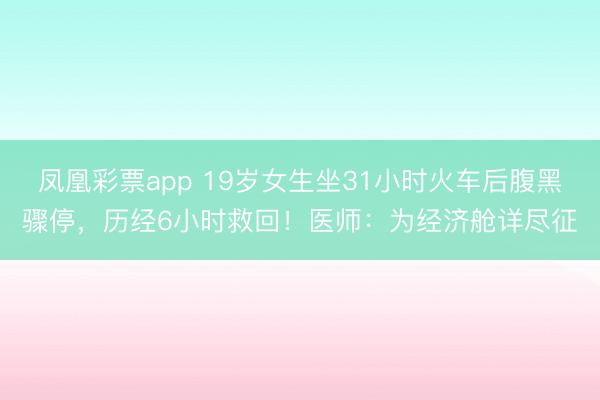 凤凰彩票app 19岁女生坐31小时火车后腹黑骤停,历经6小时救回!医师:为经济舱详尽征