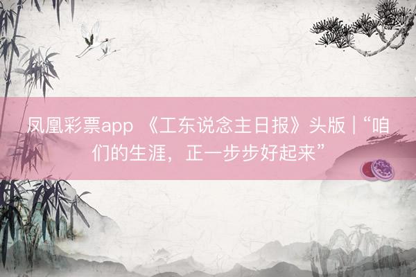 凤凰彩票app 《工东说念主日报》头版 | “咱们的生涯,正一步步好起来”