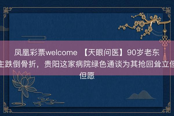 凤凰彩票welcome 【天眼问医】90岁老东谈主跌倒骨折，贵阳这家病院绿色通谈为其抢回耸立但愿