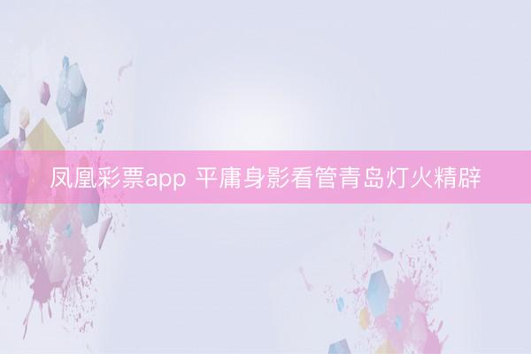 凤凰彩票app 平庸身影看管青岛灯火精辟