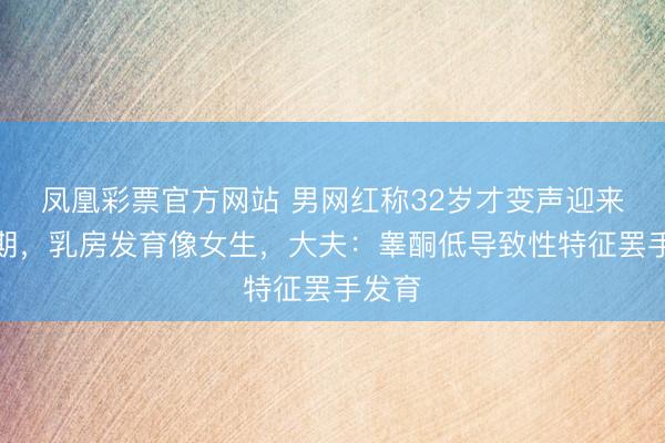 凤凰彩票官方网站 男网红称32岁才变声迎来芳华期，乳房发育像女生，大夫：睾酮低导致性特征罢手发育