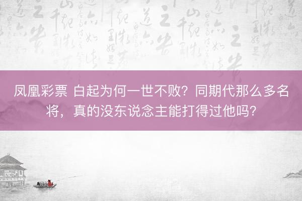 凤凰彩票 白起为何一世不败?同期代那么多名将,真的没东说念主能打得过他吗?