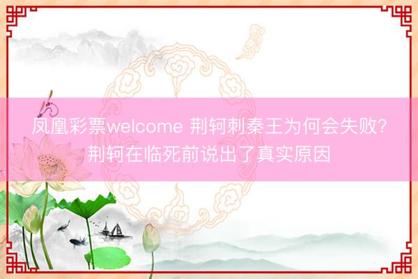 凤凰彩票welcome 荆轲刺秦王为何会失败?荆轲在临死前说出了真实原因