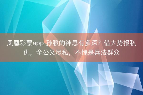 凤凰彩票app 孙膑的神思有多深？借大势报私仇，全公又尽私，不愧是兵法群众