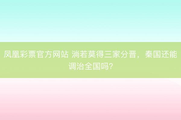 凤凰彩票官方网站 淌若莫得三家分晋,秦国还能调治全国吗?