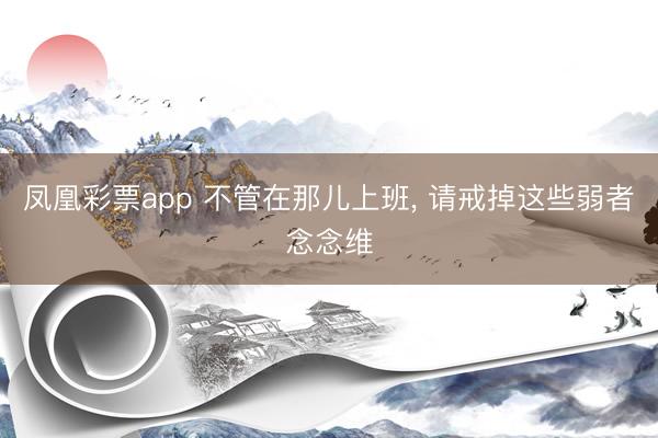 凤凰彩票app 不管在那儿上班， 请戒掉这些弱者念念维