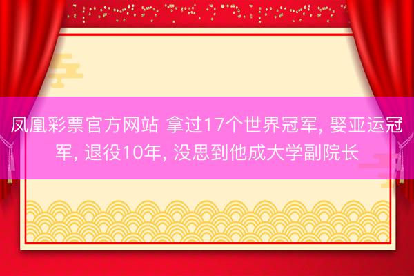凤凰彩票官方网站 拿过17个世界冠军， 娶亚运冠军， 退役10年， 没思到他成大学副院长