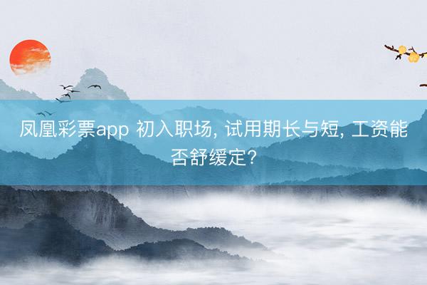 凤凰彩票app 初入职场， 试用期长与短， 工资能否舒缓定?