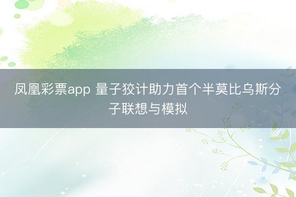 凤凰彩票app 量子狡计助力首个半莫比乌斯分子联想与模拟