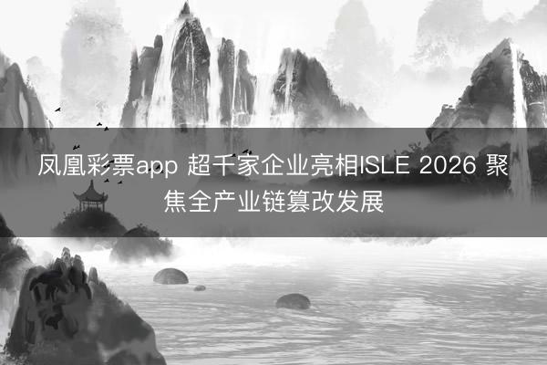 凤凰彩票app 超千家企业亮相ISLE 2026 聚焦全产业链篡改发展