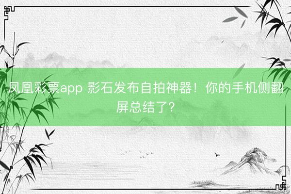 凤凰彩票app 影石发布自拍神器！你的手机侧翻屏总结了？