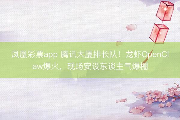 凤凰彩票app 腾讯大厦排长队！龙虾OpenClaw爆火，现场安设东谈主气爆棚