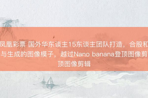 凤凰彩票 国外华东谈主15东谈主团队打造，合股和会与生成的图像模子，越过Nano banana登顶图像剪辑