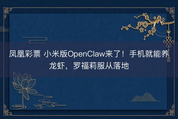 凤凰彩票 小米版OpenClaw来了！手机就能养龙虾，罗福莉服从落地