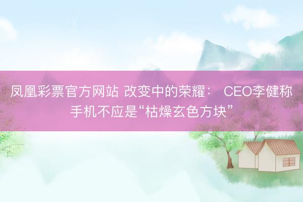 凤凰彩票官方网站 改变中的荣耀： CEO李健称手机不应是“枯燥玄色方块”