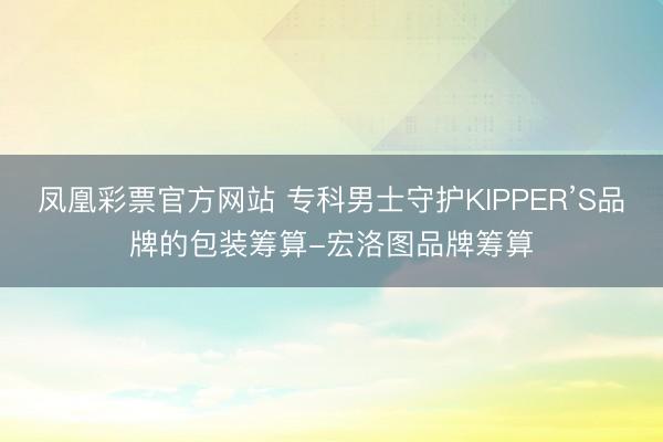 凤凰彩票官方网站 专科男士守护KIPPER’S品牌的包装筹算-宏洛图品牌筹算