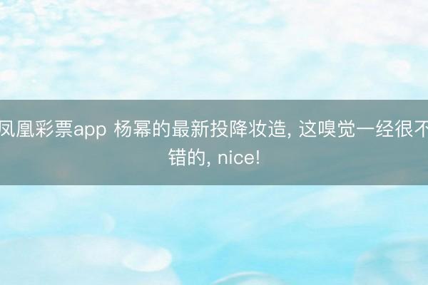 凤凰彩票app 杨幂的最新投降妆造, 这嗅觉一经很不错的, nice!