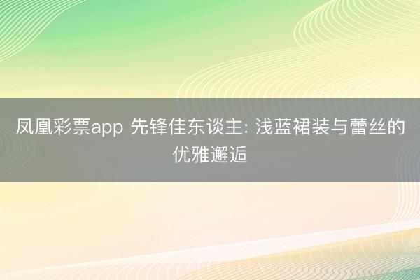 凤凰彩票app 先锋佳东谈主: 浅蓝裙装与蕾丝的优雅邂逅